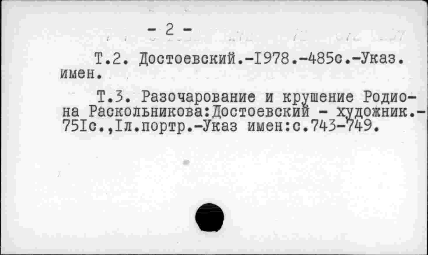 ﻿- 2 -
Т. 2. Достоевский.-I978.-485с.-Указ. имен.
Т.З. Разочарование и крушение Родиона Раскольникова:Достоевский - художник.-751с.,1л.портр.-Указ имен:с.743-749.